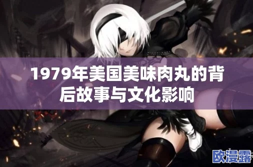 肉丸1979年美国：从经典美食到现代餐饮文化的演变与影响分析